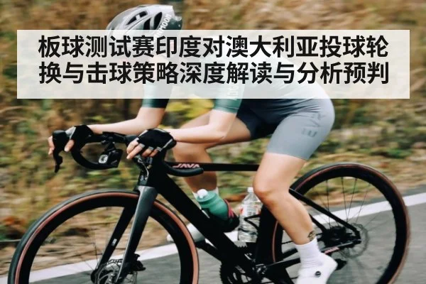 板球测试赛印度对澳大利亚投球轮换与击球策略深度解读与分析预判