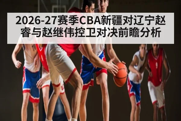 2026-27赛季CBA新疆对辽宁赵睿与赵继伟控卫对决前瞻分析 - kaiyun