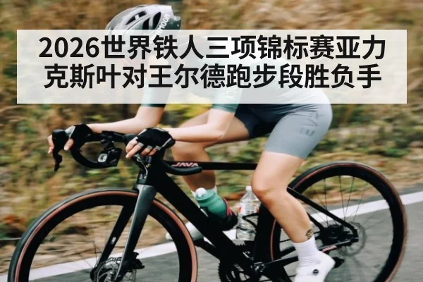 2026世界铁人三项锦标赛亚力克斯叶对王尔德跑步段胜负手（kaiyun）
