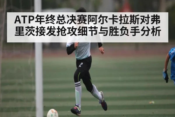 ATP年终总决赛阿尔卡拉斯对弗里茨接发抢攻细节与胜负手分析 | kaiyun